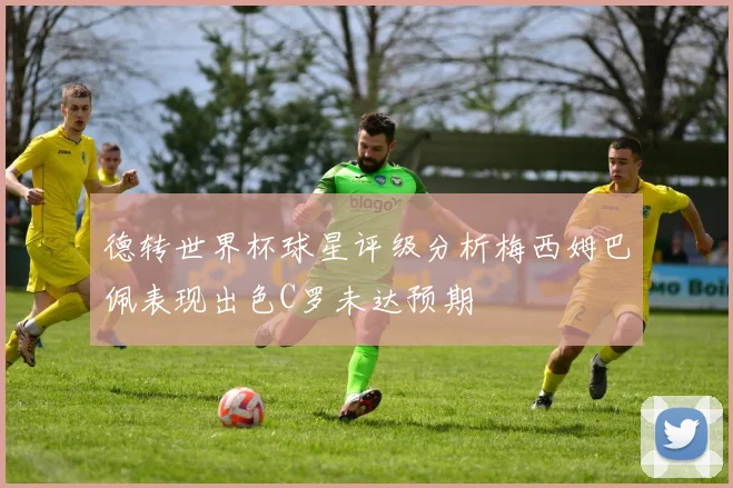 德转世界杯球星评级分析梅西姆巴佩表现出色C罗未达预期