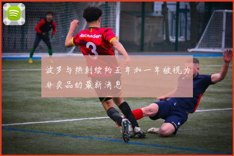 波罗与热刺续约五年加一年被视为非卖品的最新消息