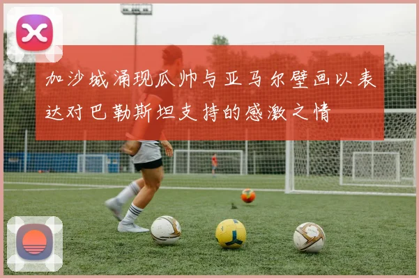 加沙城涌现瓜帅与亚马尔壁画以表达对巴勒斯坦支持的感激之情