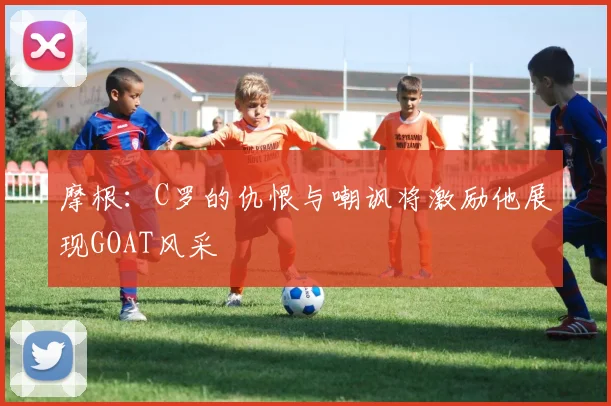 摩根：C罗的仇恨与嘲讽将激励他展现GOAT风采