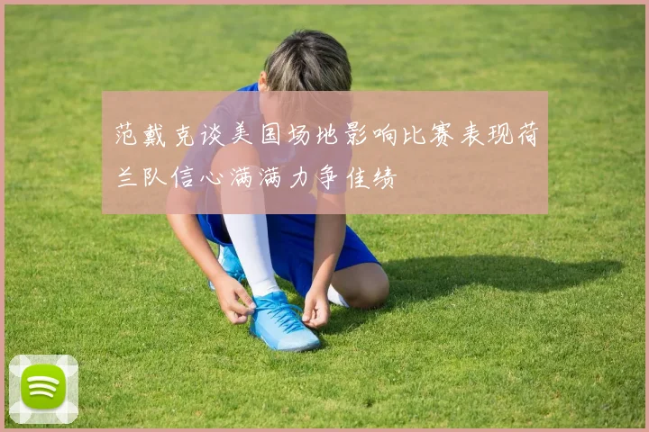 范戴克谈美国场地影响比赛表现荷兰队信心满满力争佳绩