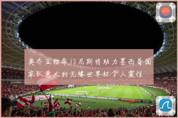 奥乔亚称希门尼斯将助力墨西哥国家队意大利无缘世界杯令人震惊