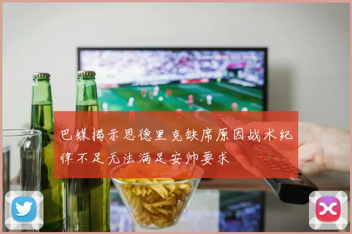 巴媒揭示恩德里克缺席原因战术纪律不足无法满足安帅要求