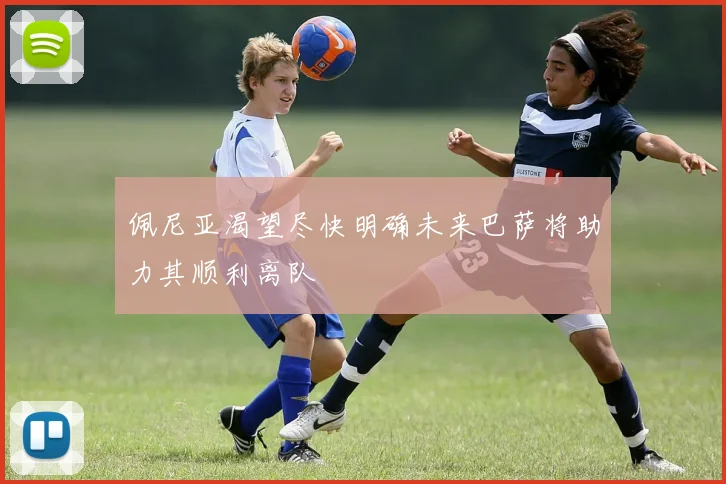佩尼亚渴望尽快明确未来巴萨将助力其顺利离队