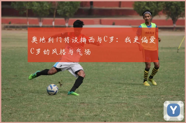 奥地利门将谈梅西与C罗：我更偏爱C罗的风格与气场