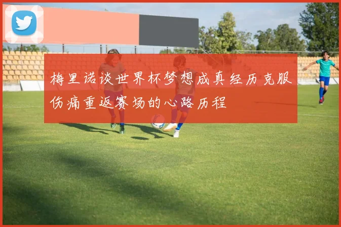 梅里诺谈世界杯梦想成真经历克服伤痛重返赛场的心路历程