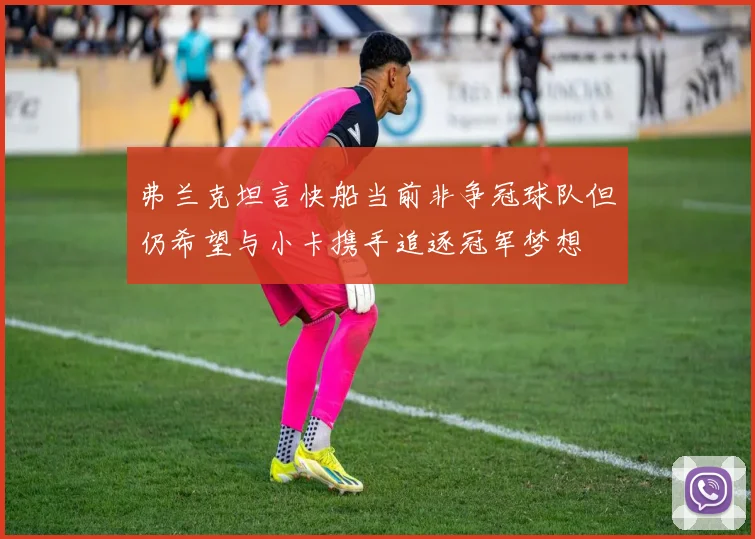 弗兰克坦言快船当前非争冠球队但仍希望与小卡携手追逐冠军梦想