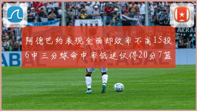 阿德巴约表现全面却效率不高15投6中三分球命中率低迷仅得20分7篮板