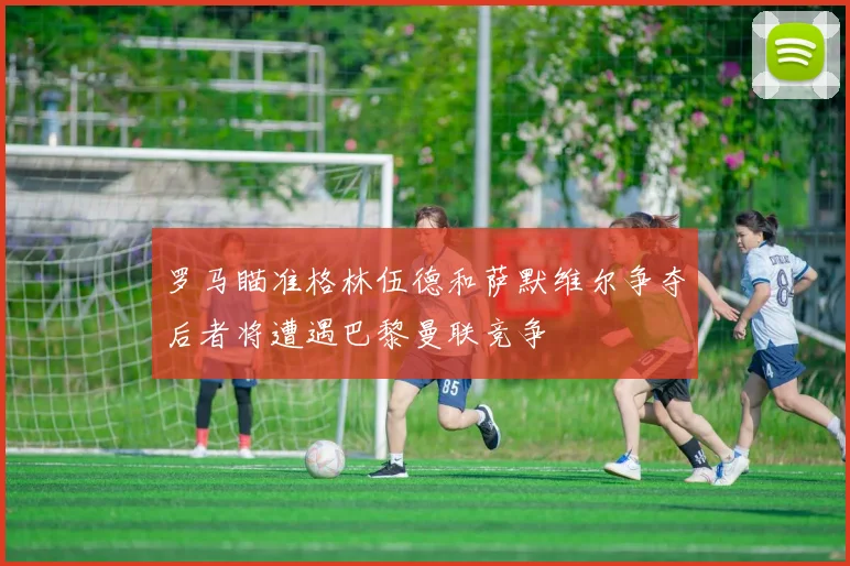 罗马瞄准格林伍德和萨默维尔争夺后者将遭遇巴黎曼联竞争