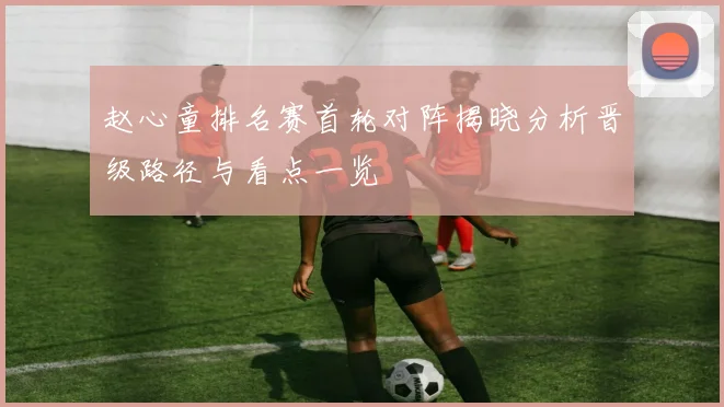 赵心童排名赛首轮对阵揭晓分析晋级路径与看点一览