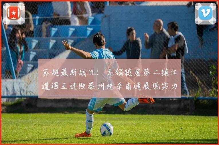 苏超最新战况：无锡稳居第二镇江遭遇五连败泰州绝杀南通展现实力